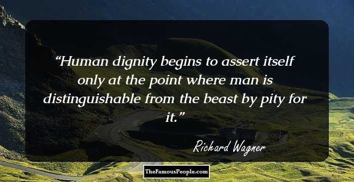 Human dignity begins to assert itself only at the point where man is distinguishable from the beast by pity for it.