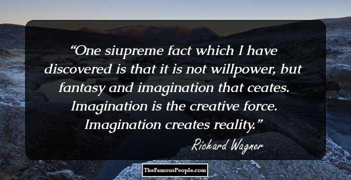One siupreme fact which I have discovered is that it is not willpower, but fantasy and imagination that ceates. Imagination is the creative force. Imagination creates reality.