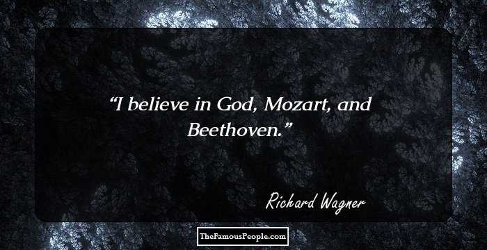 I believe in God, Mozart, and Beethoven.