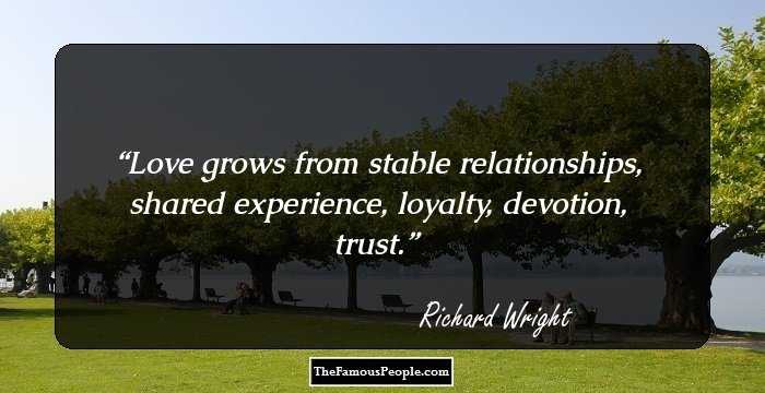 Love grows from stable relationships, shared experience, loyalty, devotion, trust.
