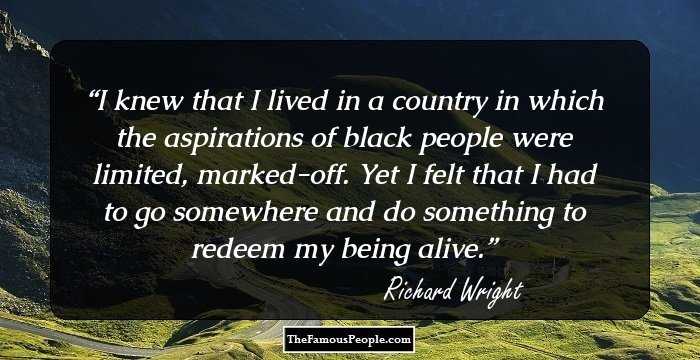 I knew that I lived in a country in which the aspirations of black people were limited, marked-off. Yet I felt that I had to go somewhere and do something to redeem my being alive.