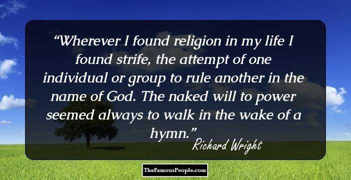 Wherever I found religion in my life I found strife, the attempt of one individual or group to rule another in the name of God. The naked will to power seemed always to walk in the wake of a hymn.
