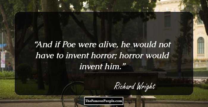 And if Poe were alive, he would not have to invent horror; horror would invent him.