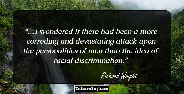 ....I wondered if there had been a more corroding and devastating attack upon the personalities of men than the idea of racial discrimination.