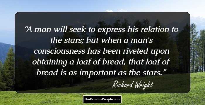 A man will seek to express his relation to the stars; but when a man's consciousness has been riveted upon obtaining a loaf of bread, that loaf of bread is as important as the stars.