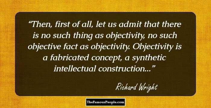 Then, first of all, let us admit that there is no such thing as objectivity, no such objective fact as objectivity. Objectivity is a fabricated concept, a synthetic intellectual construction...
