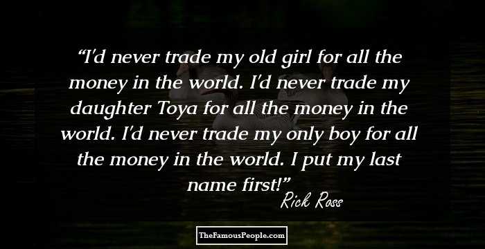 I'd never trade my old girl for all the money in the world. I'd never trade my daughter Toya for all the money in the world. I'd never trade my only boy for all the money in the world. I put my last name first!