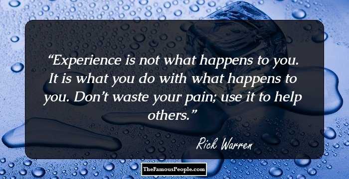 Experience is not what happens to you. It is what you do with what happens to you. Don’t waste your pain; use it to help others.