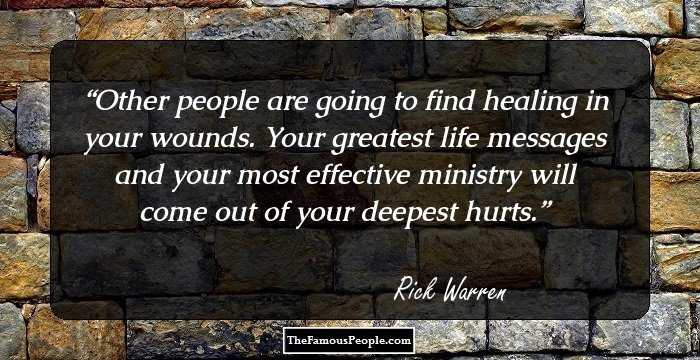 Other people are going to find healing in your wounds. Your greatest life messages and your most effective ministry will come out of your deepest hurts.