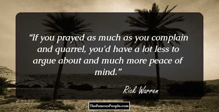 If you prayed as much as you complain and quarrel, you'd have a lot less to argue about and much more peace of mind.