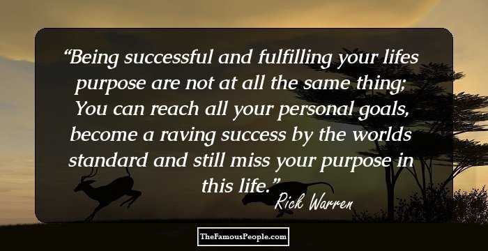 Being successful and fulfilling your lifes purpose are not at all the same thing; You can reach all your personal goals, become a raving success by the worlds standard and still miss your purpose in this life.