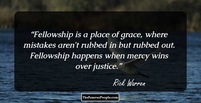 Fellowship is a place of grace, where mistakes aren't rubbed in but rubbed out. Fellowship happens when mercy wins over justice.
