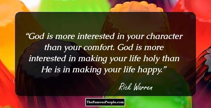God is more interested in your character than your comfort. God is more interested in making your life holy than He is in making your life happy.