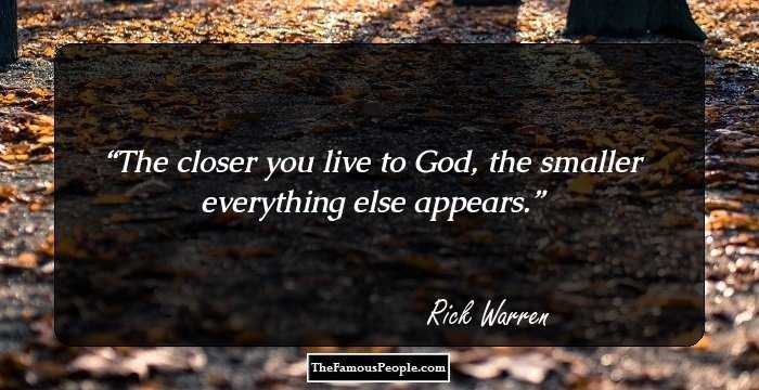 The closer you live to God, the smaller everything else appears.