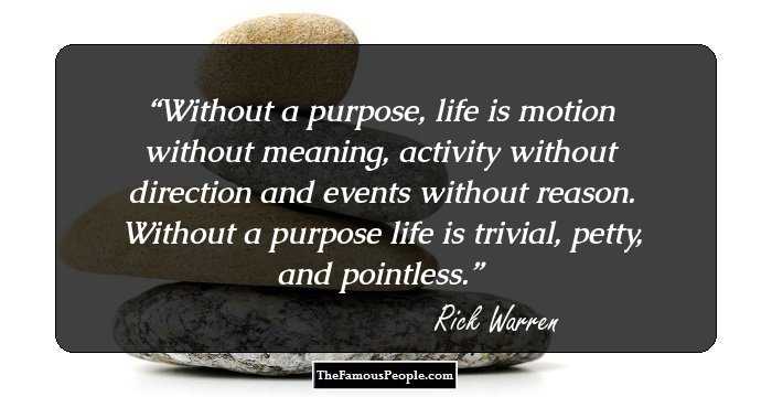 Without a purpose, life is motion without meaning, activity without direction and events without reason. Without a purpose life is trivial, petty, and pointless.