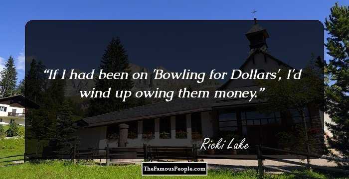 If I had been on 'Bowling for Dollars', I'd wind up owing them money.