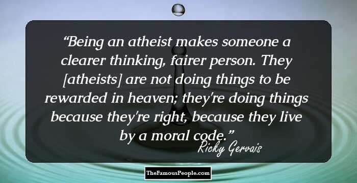 Being an atheist makes someone a clearer thinking, fairer person. They [atheists] are not doing things to be rewarded in heaven; they're doing things because they're right, because they live by a moral code.