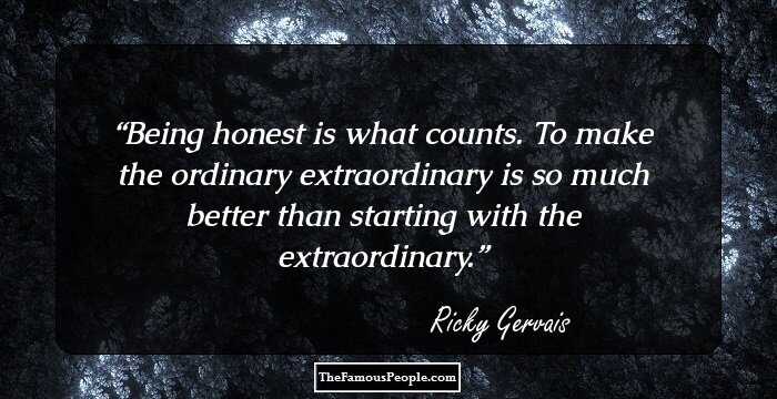 Being honest is what counts. To make the ordinary extraordinary is so much better than starting with the extraordinary.