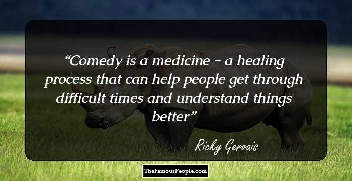 Comedy is a medicine - a healing process that can help people get through difficult times and understand things better