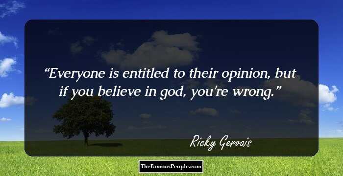 Everyone is entitled to their opinion, but if you believe in god, you're wrong.