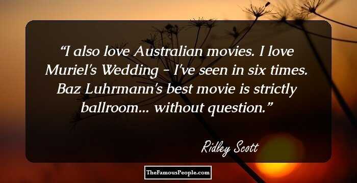 I also love Australian movies. I love Muriel's Wedding - I've seen in six times. Baz Luhrmann's best movie is strictly ballroom... without question.
