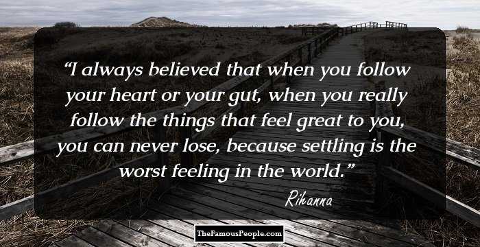 I always believed that when you follow your heart or your gut, when you really follow the things that feel great to you, you can never lose, because settling is the worst feeling in the world.