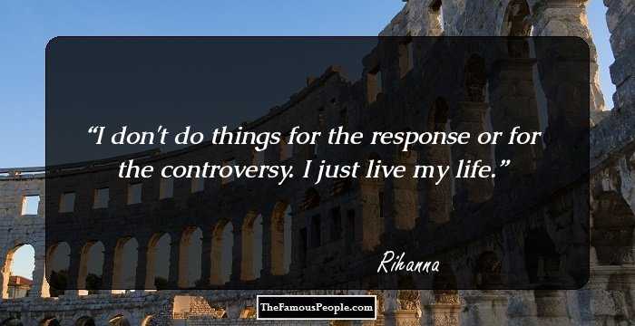 I don't do things for the response or for the controversy. I just live my life.