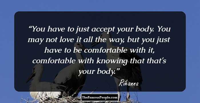 You have to just accept your body. You may not love it all the way, but you just have to be comfortable with it, comfortable with knowing that that's your body.