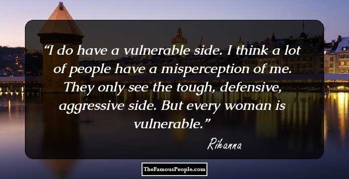 I do have a vulnerable side. I think a lot of people have a misperception of me. They only see the tough, defensive, aggressive side. But every woman is vulnerable.