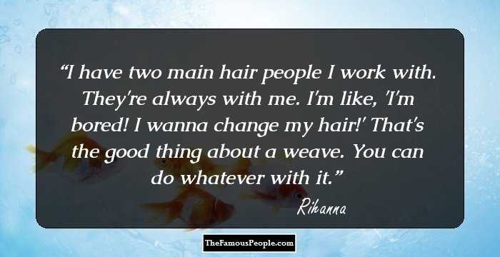 I have two main hair people I work with. They're always with me. I'm like, 'I'm bored! I wanna change my hair!' That's the good thing about a weave. You can do whatever with it.