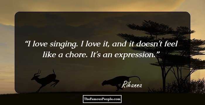 I love singing. I love it, and it doesn't feel like a chore. It's an expression.