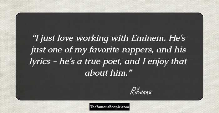 I just love working with Eminem. He's just one of my favorite rappers, and his lyrics - he's a true poet, and I enjoy that about him.
