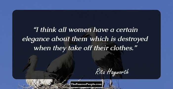 I think all women have a certain elegance about them which is destroyed when they take off their clothes.