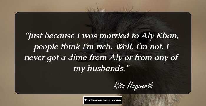 Just because I was married to Aly Khan, people think I'm rich. Well, I'm not. I never got a dime from Aly or from any of my husbands.