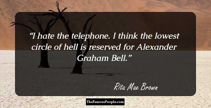 I hate the telephone. I think the lowest circle of hell is reserved for Alexander Graham Bell.