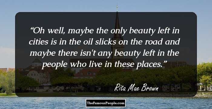 Oh well, maybe the only beauty left in cities is in the oil slicks on the road and maybe there isn't any beauty left in the people who live in these places.