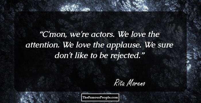 C'mon, we're actors. We love the attention. We love the applause. We sure don't like to be rejected.