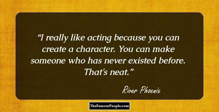I really like acting because you can create a character. You can make someone who has never existed before. That's neat.