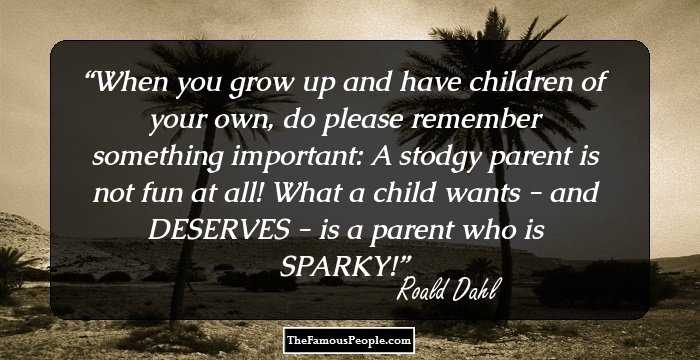 When you grow up and have children of your own, do please remember something important: A stodgy parent is not fun at all! What a child wants - and DESERVES - is a parent who is SPARKY!