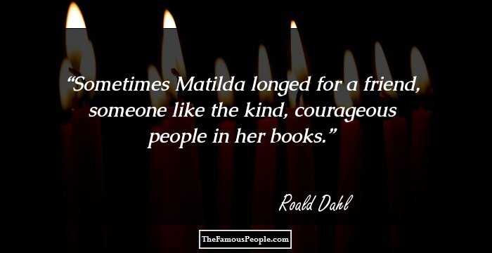 Sometimes Matilda longed for a friend, someone like the kind, courageous people in her books.