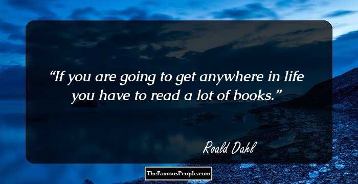 If you are going to get anywhere in life you have to read a lot of books.