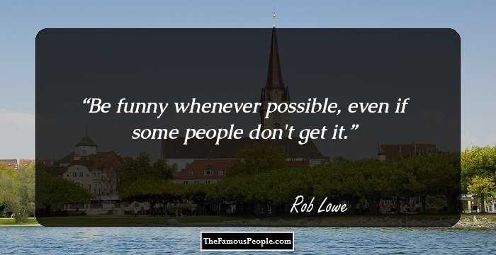 Be funny whenever possible, even if some people don't get it.