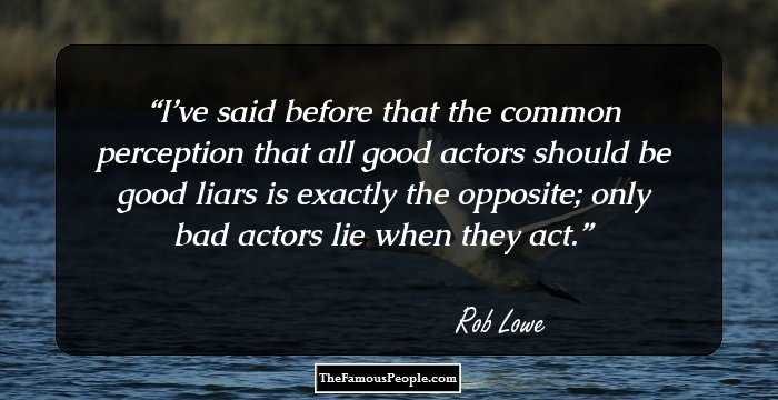 I’ve said before that the common perception that all good actors should be good liars is exactly the opposite; only bad actors lie when they act.
