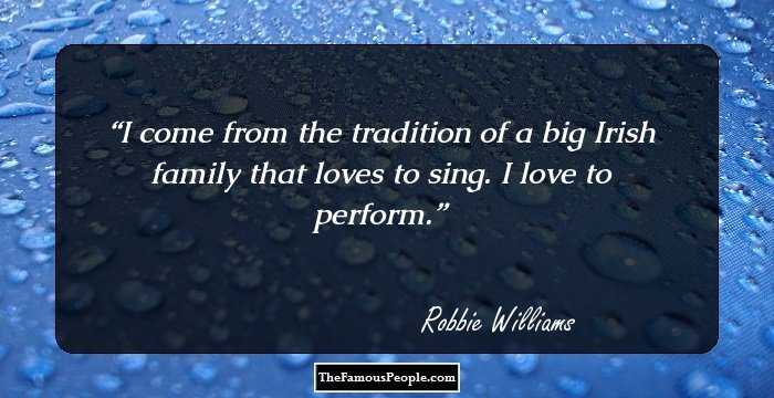 I come from the tradition of a big Irish family that loves to sing. I love to perform.