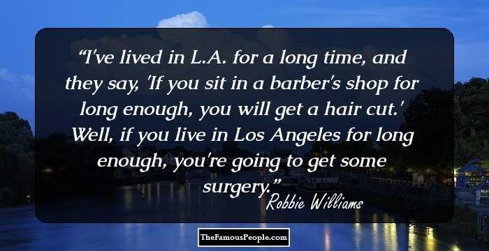 I've lived in L.A. for a long time, and they say, 'If you sit in a barber's shop for long enough, you will get a hair cut.' Well, if you live in Los Angeles for long enough, you're going to get some surgery.