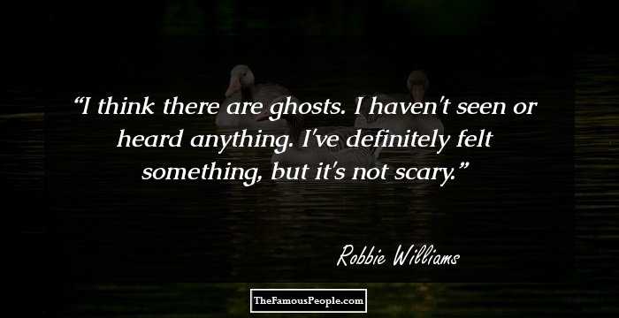 I think there are ghosts. I haven't seen or heard anything. I've definitely felt something, but it's not scary.