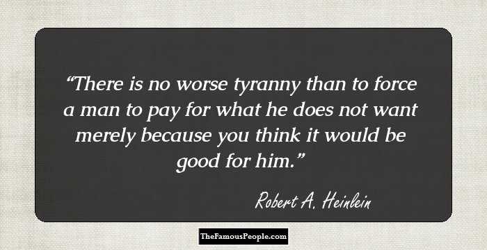 There is no worse tyranny than to force a man to pay for what he does not want merely because you think it would be good for him.