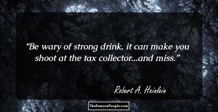 Be wary of strong drink, it can make you shoot at the tax collector...and miss.