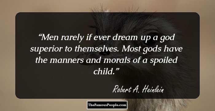Men rarely if ever dream up a god superior to themselves. Most gods have the manners and morals of a spoiled child.