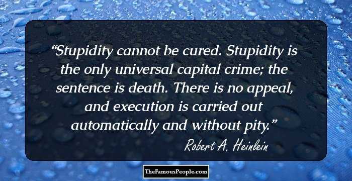 Stupidity cannot be cured. Stupidity is the only universal capital crime; the sentence is death. There is no appeal, and execution is carried out automatically and without pity.